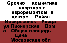 Срочно! 1-комнатная квартира с евроремонтом, в центре! › Район ­ Воскресенск › Улица ­ ул.Пионерская › Дом ­ 6а › Общая площадь ­ 42 › Цена ­ 2 200 000 - Московская обл., Воскресенский р-н, Воскресенск г. Недвижимость » Квартиры продажа   . Московская обл.